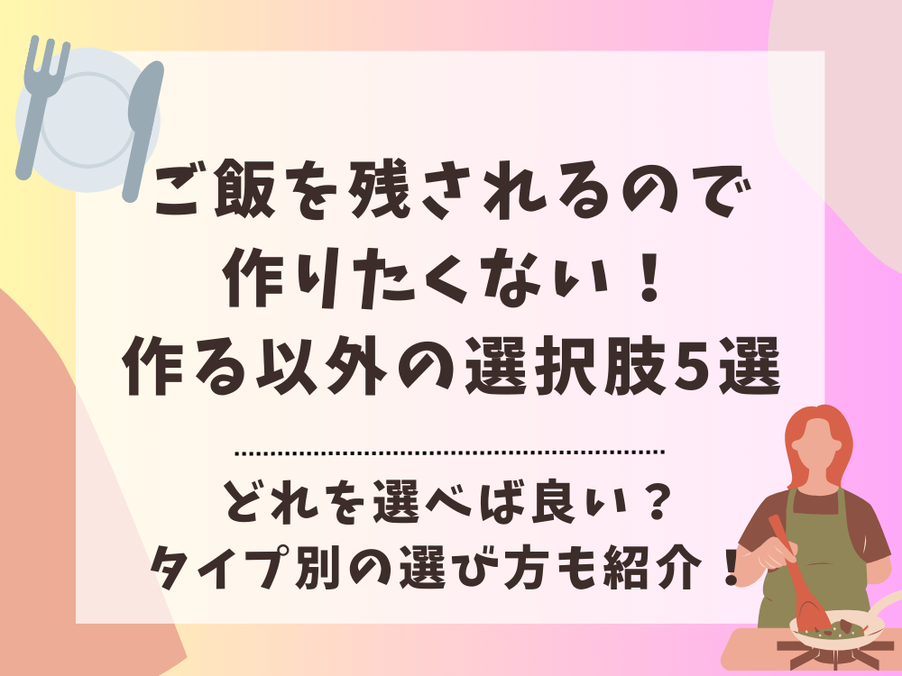 ご飯を残されるので作りたくない！作る以外の選択肢5選とそれぞれの選び方を紹介